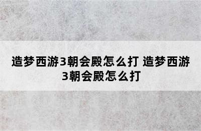 造梦西游3朝会殿怎么打 造梦西游3朝会殿怎么打